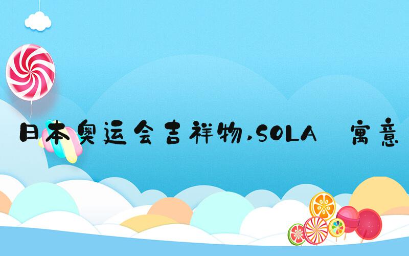 日本奥运会吉祥物 SOLA 寓意